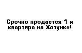 Срочно продается 1-я квартира на Хотунке!